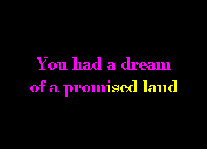 You had a dream

of a promised land