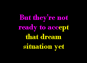 But they're not
ready to accept

that dream
situation yet