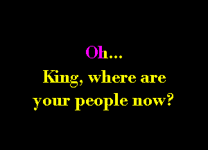 Oh ..

King, where are

your people now?
