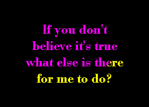 If you don't
believe it's true

what else is there

for me to do?

g