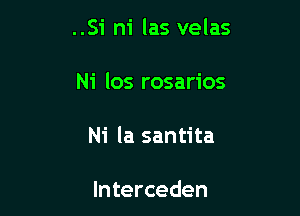 ..Si ni las velas

Ni los rosarios
Ni la santita

lnterceden