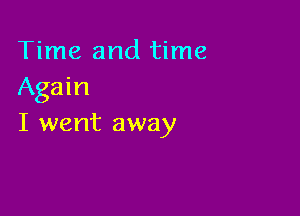 Time and time
Again

I went away