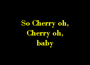 So Cherry oh,

Cherry oh,
baby
