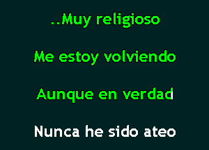 ..Muy religioso

Me estoy volviendo

Aunque en verdad

Nunca he sido ateo