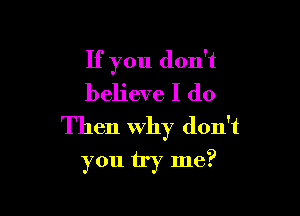 If you don't
believe I do

Then why don't
you try me?
