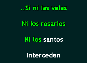 ..Si ni las velas

Ni los rosarios

Ni los santos

lnterceden