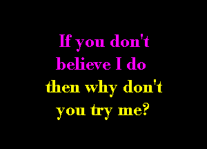 If you don't
believe I do

then Why don't
you try me?