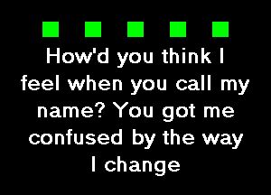 El El El El El
How'd you think I
feel when you call my
name? You got me
confused by the way
lchange