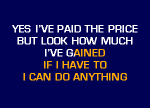 YES I'VE PAID THE PRICE
BUT LOOK HOW MUCH
I'VE GAINED
IF I HAVE TO
I CAN DO ANYTHING