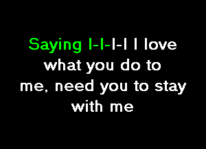 Saying I-I-l-l I love
what you do to

me, need you to stay
with me