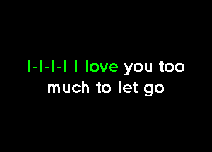 I-l-l-I I love you too

much to let go