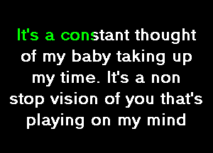 It's a constant thought
of my baby taking up
my time. It's a non
stop vision of you that's
playing on my mind