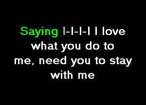 Saying I-I-l-l I love
what you do to

me, need you to stay
with me