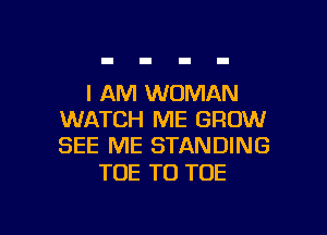 I AM WOMAN
WATCH ME GROW
SEE ME STANDING

TUE T0 TOE

g
