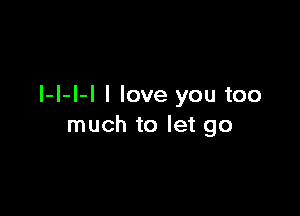 I-l-l-I I love you too

much to let go