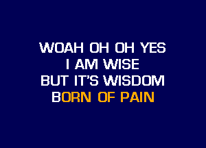 WOAH OH OH YES
I AM WISE

BUT IT'S WISDOM
BORN OF PAIN