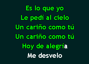 Es lo que yo
Le pedi al cielo
Un cariFIo como tLi

Un caririo como tu
Hoy de alegria
Me desvelo