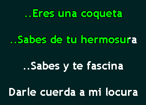 ..Eres una coqueta
..Sabes de tu hermosura
..Sabes y te fascina

Darle cuerda a mi locura