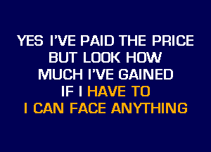 YES I'VE PAID THE PRICE
BUT LOOK HOW
MUCH I'VE GAINED
IF I HAVE TO
I CAN FACE ANYTHING