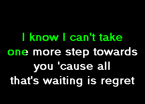 I know I can't take
one more step towards
you 'cause all
that's waiting is regret