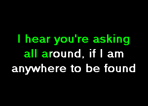 I hear you're asking

all around, if I am
anywhere to be found