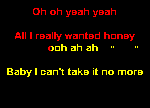 Oh oh yeah yeah

All I really wanted honey

ooh ah ah

Baby I can't take it no more