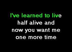 I've learned to live
half alive and

now you want me
one more time