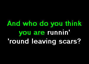 And who do you think

you are runnin'
'round leaving scars?