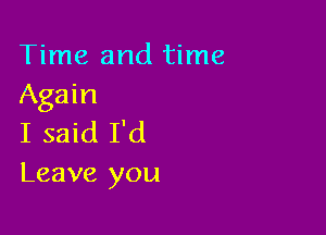 Time and time
Again

I said I'd
Leave you