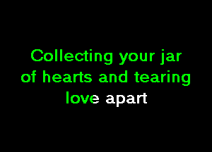 Collecting your jar

of hearts and tearing
love apart