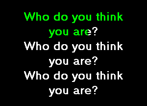 Who do you think
you are?
Who do you think

you are?
Who do you think
you are?