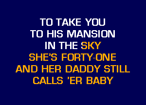 TO TAKE YOU
TO HIS MANSION
IN THE SKY
SHE'S FORTY-ONE
AND HER DADDY STILL
CALLS 'ER BABY