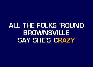 ALL THE FOLKS ?UUND
BROWNSVILLE

SAY SHE'S CRAZY