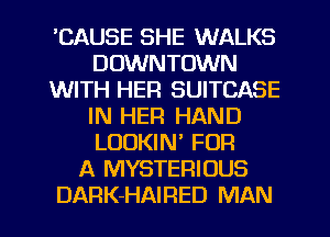 'CAUSE SHE WALKS
DOWNTOWN
WITH HER SUITCASE
IN HER HAND
LOOKIN' FOR
A MYSTERIUUS
DARK-HAIRED MAN