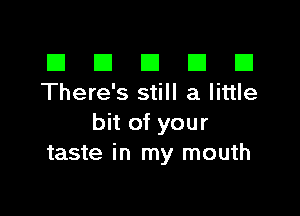 El III E El El
There's still a little

bit of your
taste in my mouth