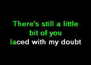 There's still a little

bit of you
laced with my doubt