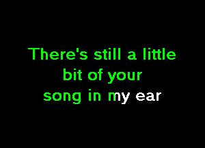 There's still a little

bit of your
song in my ear