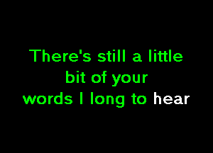 There's still a little

bit of your
words I long to hear