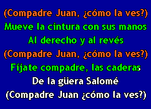 (Compadre Juan, gcdmo la ves?)
Mueve la cintura con sus manos
Al derecho y al revgis
(Compadre Juan, gcdmo la ves?)
Fijate compadre, las caderas
De la giiera Salomt.5
(Compadre Juan gcdmo la ves?)