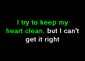 I try to keep my

heart clean, but I can't
get it right