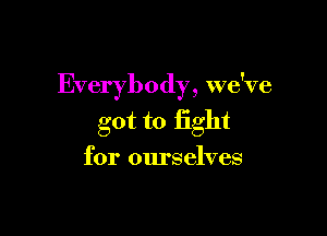 Everybody, we've

got to fight
for ourselves