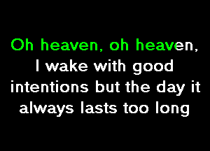 Oh heaven, oh heaven,
I wake with good
intentions but the day it
always lasts too long