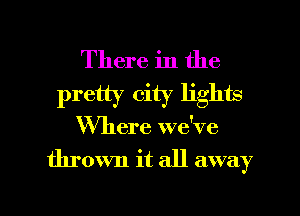 There in the
pretty city lights

Where we've

thrown it all away