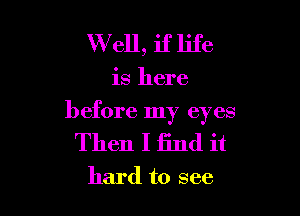 W ell, if life

is here

before my eyes

Then I find it

hard to see