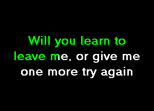 Will you learn to

leave me. or give me
one more try again