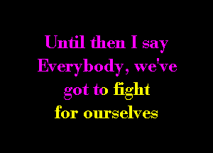 Until then I say

Everybody, we've

got to fight
for ourselves
