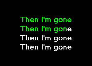 Then I'm gone
Then I'm gone

Then I'm gone
Then I'm gone