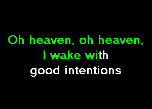 Oh heaven, oh heaven,

I wake with
good intentions