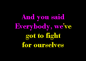 And you said
Everybody, we've

got to fight

for ourselves