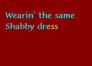 Wearin' the same
Shabby dress